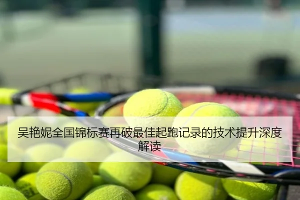 吴艳妮全国锦标赛再破最佳起跑记录的技术提升深度解读